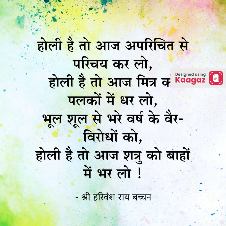 Happy Holi Poem by Shri Harivansh Rai Bachchan - होली है तो आज अपरिचित से परिचय कर लो, होली है तो आज मित्र को पलकों में धर लो, भूल शूल से भरे वर्ष के वैर-विरोधों को, होली है तो आज शत्रु को बाहों में भर लो !